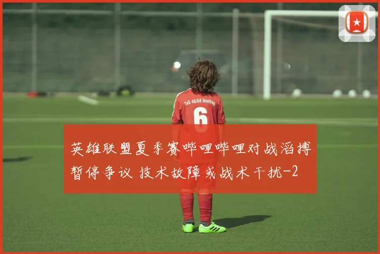 英雄联盟夏季赛哔哩哔哩对战滔搏暂停争议 技术故障或战术干扰
