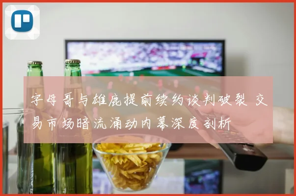 字母哥与雄鹿提前续约谈判破裂 交易市场暗流涌动内幕深度剖析