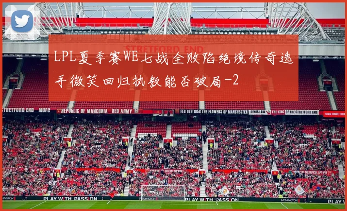 LPL夏季赛WE七战全败陷绝境传奇选手微笑回归执教能否破局