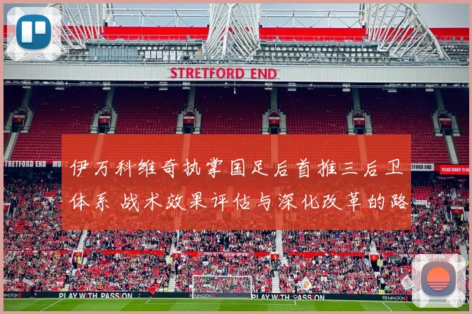 伊万科维奇执掌国足后首推三后卫体系 战术效果评估与深化改革的路径探析