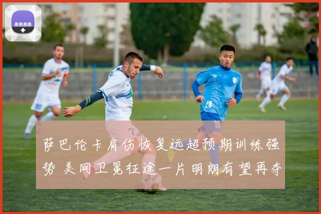 萨巴伦卡肩伤恢复远超预期训练强势 美网卫冕征途一片明朗有望再夺冠军