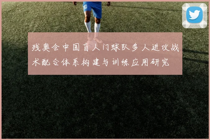 残奥会中国盲人门球队多人进攻战术配合体系构建与训练应用研究