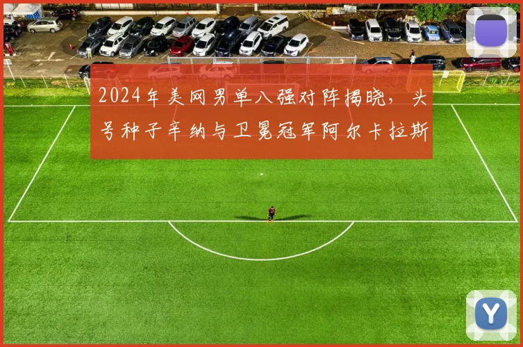 2024年美网男单八强对阵揭晓，头号种子辛纳与卫冕冠军阿尔卡拉斯能否会师决赛