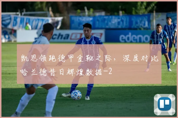 凯恩领跑德甲金靴之际,深度对比哈兰德昔日辉煌数据