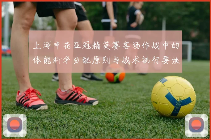 上海申花亚冠精英赛客场作战中的体能科学分配原则与战术执行要诀
