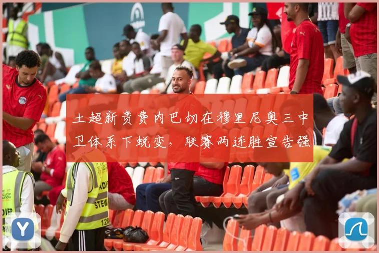 土超新贵费内巴切在穆里尼奥三中卫体系下蜕变,联赛两连胜宣告强势归来