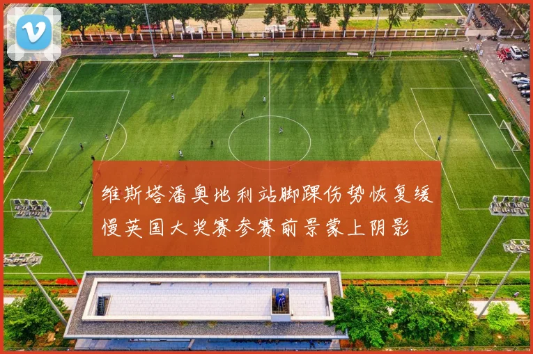 维斯塔潘奥地利站脚踝伤势恢复缓慢英国大奖赛参赛前景蒙上阴影