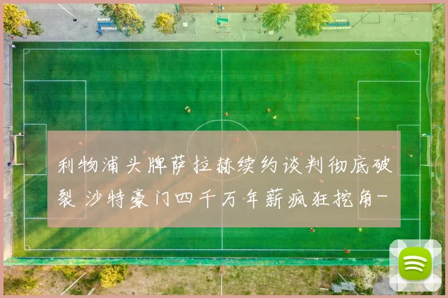 利物浦头牌萨拉赫续约谈判彻底破裂 沙特豪门四千万年薪疯狂挖角