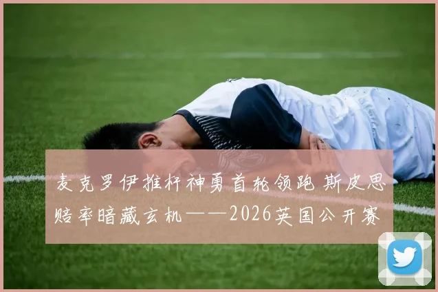 麦克罗伊推杆神勇首轮领跑 斯皮思赔率暗藏玄机——2026英国公开赛争冠格局深度解析