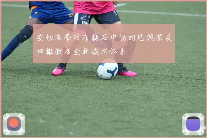 安切洛蒂巧布钻石中场姆巴佩深度回撤激活全新战术体系