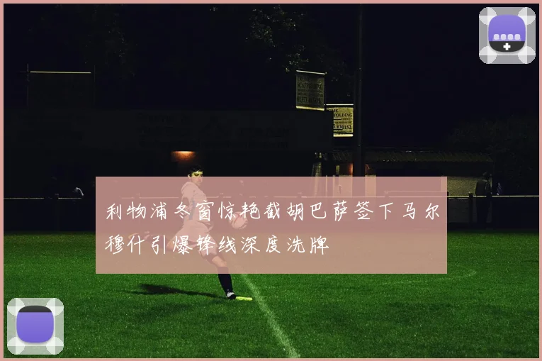 利物浦冬窗惊艳截胡巴萨签下马尔穆什引爆锋线深度洗牌