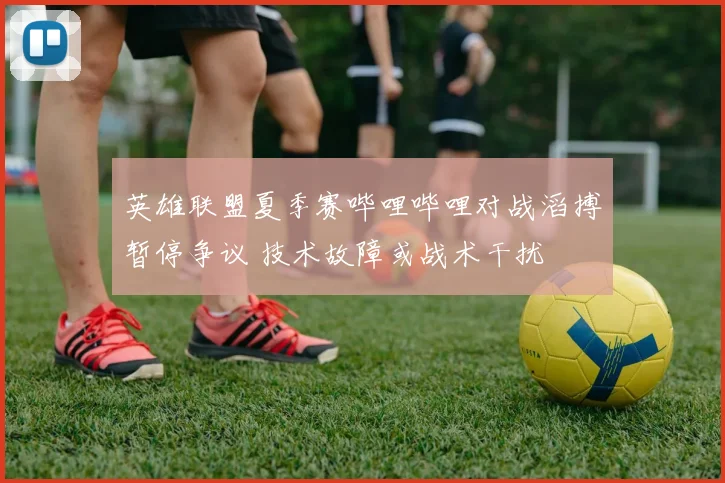 英雄联盟夏季赛哔哩哔哩对战滔搏暂停争议 技术故障或战术干扰