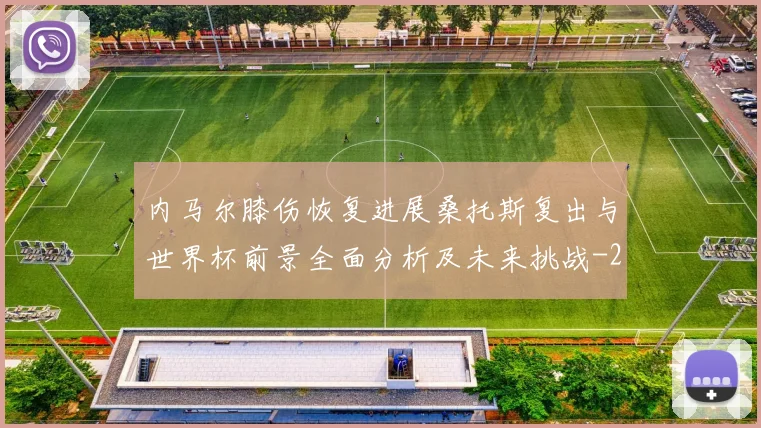 内马尔膝伤恢复进展桑托斯复出与世界杯前景全面分析及未来挑战