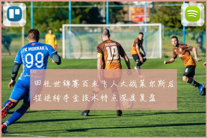 田径世锦赛百米飞人大战莱尔斯后程逆转夺金技术特点深度复盘