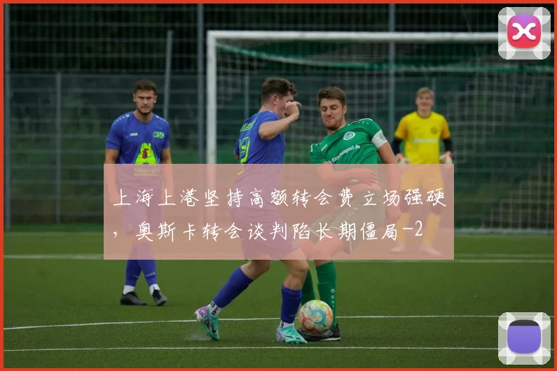 上海上港坚持高额转会费立场强硬，奥斯卡转会谈判陷长期僵局