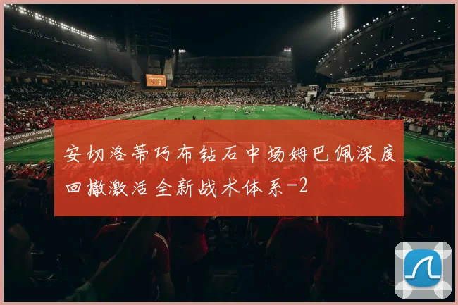 安切洛蒂巧布钻石中场姆巴佩深度回撤激活全新战术体系