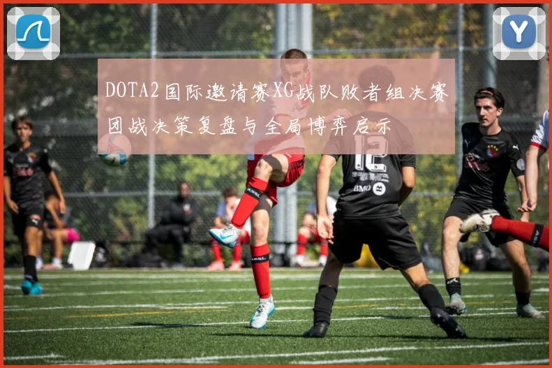 DOTA2国际邀请赛XG战队败者组决赛团战决策复盘与全局博弈启示
