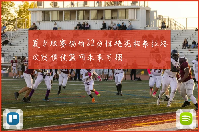 夏季联赛场均22分惊艳亮相弗拉格攻防俱佳篮网未来可期