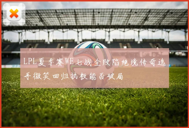 LPL夏季赛WE七战全败陷绝境传奇选手微笑回归执教能否破局
