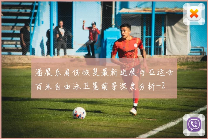 潘展乐肩伤恢复最新进展与亚运会百米自由泳卫冕前景深度分析