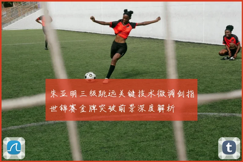 朱亚明三级跳远关键技术微调剑指世锦赛金牌突破前景深度解析