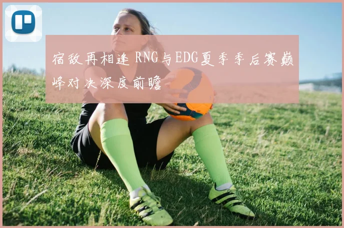 宿敌再相逢 RNG与EDG夏季季后赛巅峰对决深度前瞻