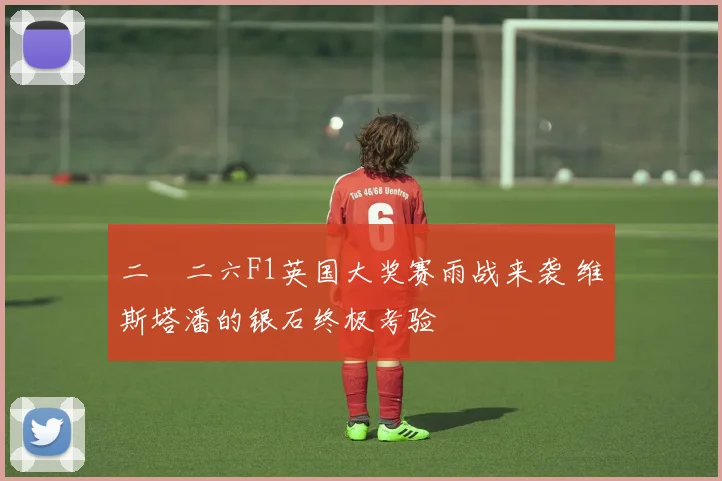 二〇二六F1英国大奖赛雨战来袭 维斯塔潘的银石终极考验