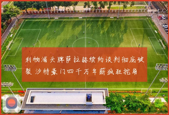 利物浦头牌萨拉赫续约谈判彻底破裂 沙特豪门四千万年薪疯狂挖角